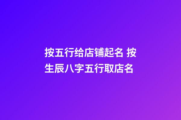 按五行给店铺起名 按生辰八字五行取店名-第1张-店铺起名-玄机派